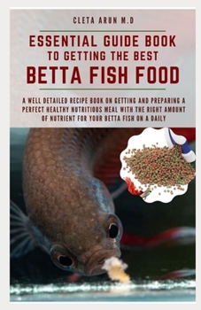 Paperback Essential Guide Book to Getting the Best Betta Fish Food: A Well Detailed Recipe Book on Getting and Preparing a Perfect Healthy Nutritious Meal with Book