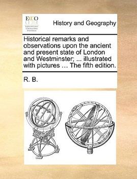 Paperback Historical Remarks and Observations Upon the Ancient and Present State of London and Westminster; ... Illustrated with Pictures ... the Fifth Edition. Book