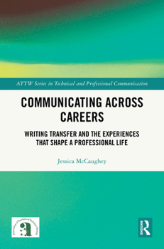 Communicating Across Careers: Writing Transfer and the Experiences that Shape a Professional Life (ATTW Series in Technical and Professional Communication)