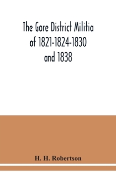 The Gore District Militia of 1821-1824-1830 and 1838 ; [and] The Militia of West York and West Lincoln of 1804, with the lists of officers: together ... the territory at present constituting t