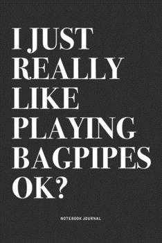 I Just Really Like Playing Bagpipes Ok?: A 6x9 Inch Diary Notebook Journal With A Bold Text Font Slogan On A Matte Cover and 120 Blank Lined Pages Makes A Great Alternative To A Card