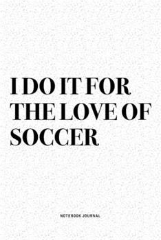 I Do It For The Love Of Soccer: A 6x9 Inch Diary Notebook Journal With A Bold Text Font Slogan On A Matte Cover and 120 Blank Lined Pages Makes A Great Alternative To A Card