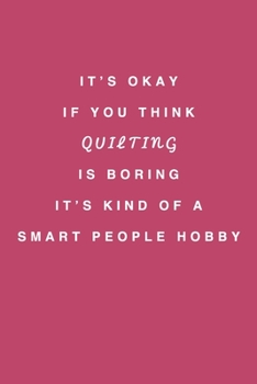 It's Okay If You Think Quilting is Boring It's Kind of a Smart People Hobby: Quilting Lined Notebook/Journal Funny Gift Idea For Quilter, Sewer Presents And Quilt Pattern Planner As A Birthday, Mother