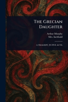The Grecian daughter: a tragedy: as it is acted at the Theatre-Royal in Drury-Lane. A new edition.