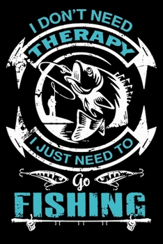 Paperback I don't Need Therapy I Just Need to Go Fishing: Notebook For The Serious Fisherman To Record Fishing Trip Experiences - - My Daily Fishing Log Book - Book