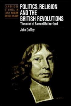 Politics, Religion and the British Revolutions: The Mind of Samuel Rutherford - Book  of the Cambridge Studies in Early Modern British History