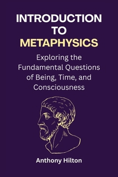 Introduction to Metaphysics: Exploring the Fundamental Questions of Being, Time, and Consciousness