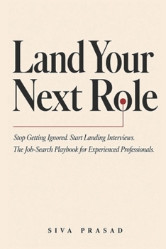 LAND YOUR NEXT ROLE: Stop Getting Ignored. Start Landing Interviews. The Job-Search Playbook for Experienced Professionals.