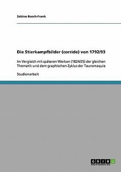 Die Stierkampfbilder (corride) von 1792/93: Im Vergleich mit späteren Werken (1824/25) der gleichen Thematik und dem graphischen Zyklus der Tauromaquia