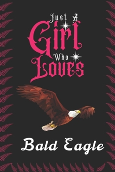 Just A Girl Who Loves Bald Eagle: Perfect bald eagle Lover Gift. Birthday Gift / Journal / Notebook / Diary, 6x9 inch 100 Pages