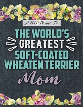 A 2020 Planner for The World's Greatest Soft-Coated Wheaten Terrier Mom: Daily and Monthly Pages, A Nice Gift for a Woman or Girl Who Loves Their Pet and Wants to Stay Organized Through the Year