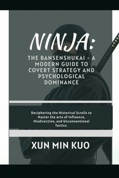Ninja: The Bansenshukai - A Modern Guide to Covert Strategy and Psychological Dominance: Deciphering the Historical Scrolls to Master the Arts of Influence, Misdirection, and Unconventional Tactics.