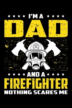 I'm A Dad And A Firefighter Nothing Scares Me: Birthday, Retirement, Appreciation, Fathers Day Special Gift, Lined Notebook, 6 x 9 , 120 Pages