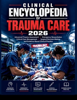 CLINICAL ENCYCLOPEDIA OF TRAUMA CARE 2026: Advanced Trauma Assessment, Emergency Resuscitation, Critical Care Management, Surgical Decision-Making, and Evidence-Based Clinical Practice
