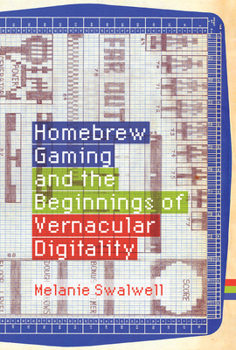 Homebrew Gaming and the Beginnings of Vernacular Digitality - Book  of the Game Histories