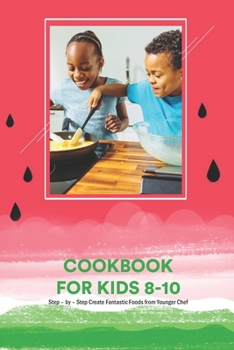 Cookbook for Kids 8-10: Step - by - Step Create Fantastic Foods from Younger Chef