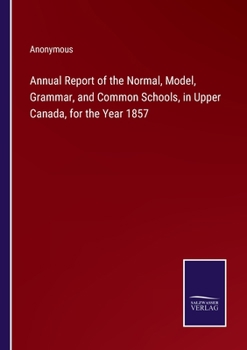 Paperback Annual Report of the Normal, Model, Grammar, and Common Schools, in Upper Canada, for the Year 1857 Book
