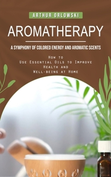 Paperback Aromatherapy: A Symphony of Colored Energy and Aromatic Scents (How to Use Essential Oils to Improve Health and Well-being at Home) Book