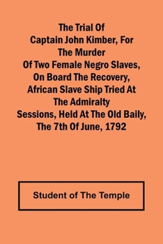 The Trial of Captain John Kimber, for the Murder of Two Female Negro Slaves, on Board the Recovery, African Slave Ship Tried at the Admiralty Sessions, Held at the Old Baily, the 7th of June, 1792