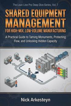 Paperback Shared Equipment Management for High-Mix, Low-Volume Manufacturing: A Practical Guide to Taming Monuments, Protecting Flow, and Unlocking Hidden Capacity (Lean Line Pro Deep Dive Series) Book