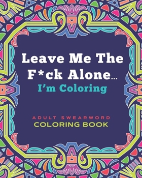 Leave Me The F*ck Alone... I'm Coloring - ADULT SWEARWORD COLORING BOOK: Modern Mandala Style Art Book Gift for Grown Ups