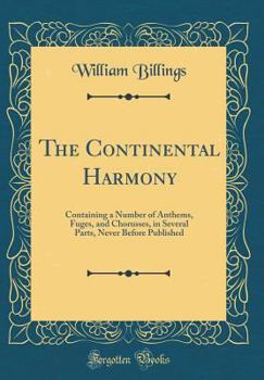 Hardcover The Continental Harmony: Containing a Number of Anthems, Fuges, and Chorusses, in Several Parts, Never Before Published (Classic Reprint) Book