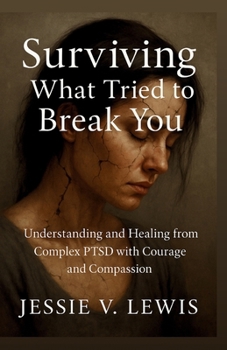 SURVIVING WHAT TRIED TO BREAK YOU: Understanding and Healing from Complex PTSD with Courage and Compassion