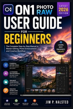 ON1 PHOTO RAW USER GUIDE FOR BEGINNERS: The Complete Step-by-Step Manual to Master Editing, Photo Enhancement and Creative Workflow