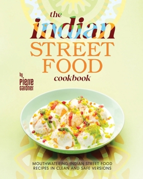The Indian Street Food Cookbook: Mouthwatering Indian Street Food Recipes in Clean and Safe Versions