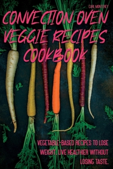 Convection Oven Veggie Recipes Cookbook: Vegetable-based recipes to lose weight, live healthier without losing taste.