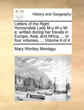 Letters of the Right Honourable Lady M-y W-y M-e: written during her travels in Europe, Asia, and Africa, ... In four volumes. ... Volume 4 of 4