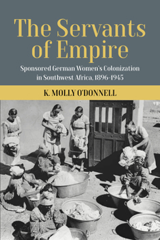 Hardcover The Servants of Empire: Sponsored German Women's Colonization in Southwest Africa, 1896-1945 Book