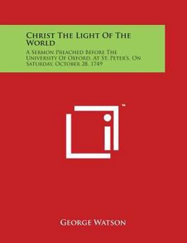 Christ the light of the world. A sermon preached before the University of Oxford at St. Peter's, on Saturday, October 28. 1749. By George Watson, ...