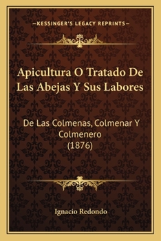 Apicultura Ó Tratado De Las Abejas Y Sus Labores: De Las Colmenas, Colmenar Y Colmenero: De Los Enemigos De Las Abejas Y De Las Enfermedades Que Estas Padecen