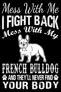 Paperback Mess With Me I Fight Back Mess With My French Bulldog And They'll Never Find Your Body: French Bulldog Journal Notebook Best Gifts For Who Love French Book