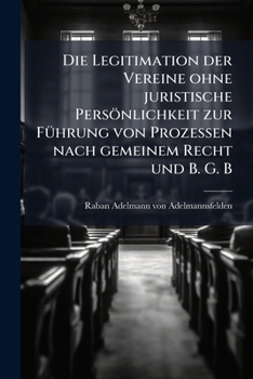 Die Legitimation Der Vereine Ohne Juristische Personlichkeit Zur Fuhrung Von Prozessen Nach Gemeinem Recht Und B. G. B. (1899)