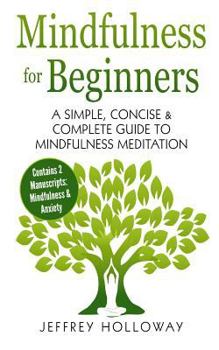 Paperback Mindfulness for Beginners: A Simple, Concise & Complete Guide to Mindfulness Meditation (Contains Two Manuscripts: Mindfulness & Anxiety) Book