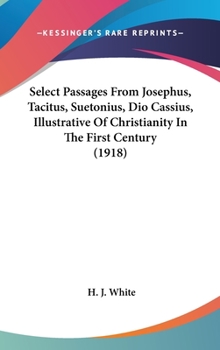 Select Passages From Josephus, Tacitus, Suetonius, Dio Cassius, Illustrative of Christianity in the First Century
