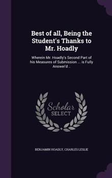 Hardcover Best of all, Being the Student's Thanks to Mr. Hoadly: Wherein Mr. Hoadly's Second Part of his Measures of Submission ... is Fully Answer'd .. Book