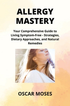 Allergy Mastery: Your Comprehensive Guide to Living Symptom-Free - Strategies, Dietary Approaches, and Natural Remedies