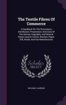 The Textile Fibres of Commerce. a Handbook on the Occurrence, Distribution, Preparation, and Uses of the Animal, Vegetable, and Mineral Fibres Used in Cotton, Woollen, Paper, Silk, Brush, and Hat Manu