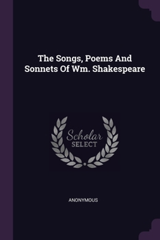 The Songs, Poems And Sonnets Of Wm. Shakespeare