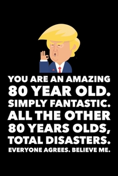 Paperback You Are An Amazing 80 Year Old Simply Fantastic All the Other 80 Year Olds Total Disasters Everyone Agrees Believe Me: Donald Trump 120 Page Blank Not Book