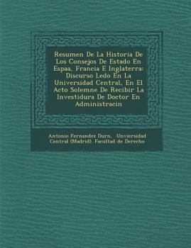 Resumen De La Historia De Los Consejos De Estado En Espa�a, Francia E Inglaterra: Discurso Le�do En La Universidad Central, En El Acto Solemne De Recibir La Investidura De Doctor En Administraci�n