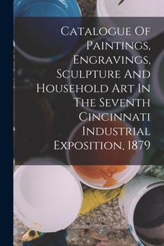 Paperback Catalogue Of Paintings, Engravings, Sculpture And Household Art In The Seventh Cincinnati Industrial Exposition, 1879 Book