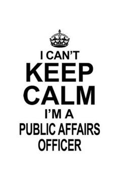 I Can't Keep Calm I'm A Public Affairs Officer: Original Public Affairs Officer Notebook, Journal Gift, Diary, Doodle Gift or Notebook | 6 x 9 Compact Size- 109 Blank Lined Pages