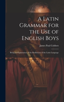 Hardcover A Latin Grammar for the Use of English Boys: Being an Explanation of the Rudiments of the Latin Language Book