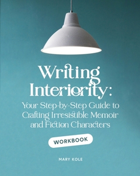 Writing Interiority Workbook: Your Step-by-Step Guide to Crafting Irresistible Memoir and Fiction Characters (Irresistible Characters)