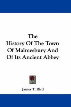 The History of the Town of Malmesbury and of Its Ancient Abbey ... with Memoirs of Eminent Natives