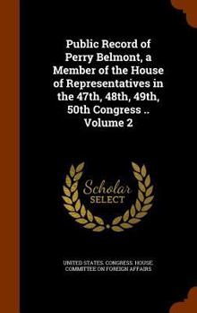 Public Record of Perry Belmont, a Member of the House of Representatives in the 47th, 48th, 49th, 50th Congress .. Volume 2